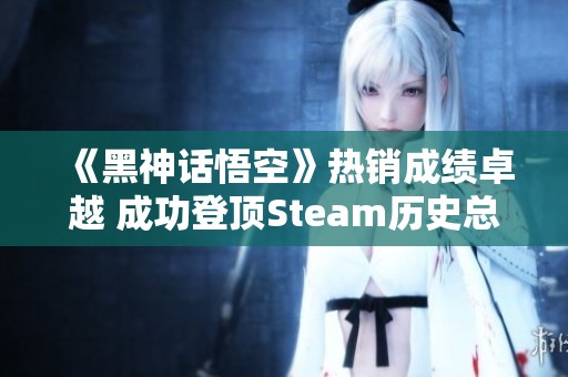 《黑神话悟空》热销成绩卓越 成功登顶Steam历史总榜第二位