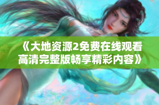 《大地资源2免费在线观看高清完整版畅享精彩内容》