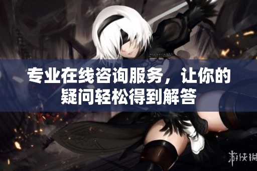 专业在线咨询服务，让你的疑问轻松得到解答