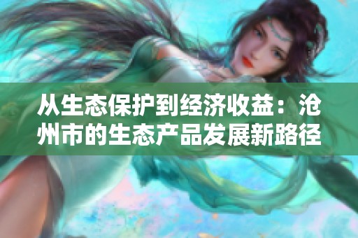 从生态保护到经济收益：沧州市的生态产品发展新路径