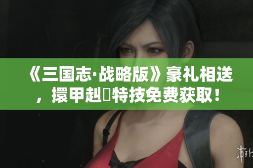 《三国志·战略版》豪礼相送，擐甲赳螑特技免费获取！