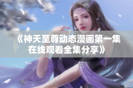 《神天至尊动态漫画第一集在线观看全集分享》