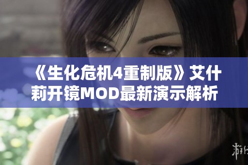 《生化危机4重制版》艾什莉开镜MOD最新演示解析与讨论