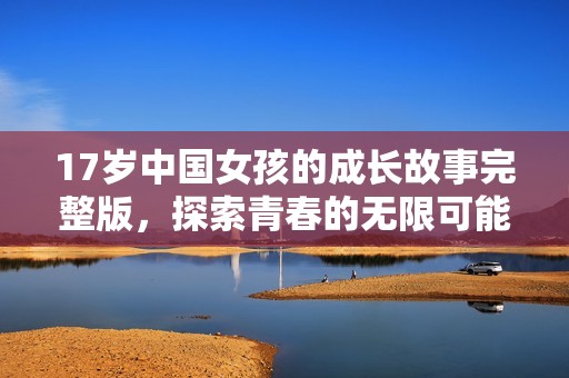 17岁中国女孩的成长故事完整版，探索青春的无限可能