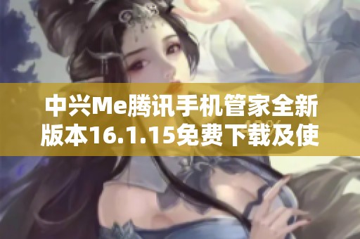 中兴Me腾讯手机管家全新版本16.1.15免费下载及使用指南