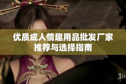 优质成人情趣用品批发厂家推荐与选择指南