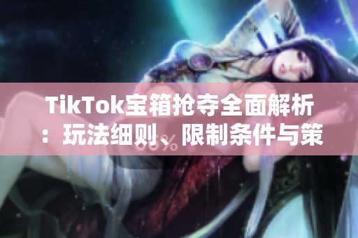 TikTok宝箱抢夺全面解析：玩法细则、限制条件与策略分享