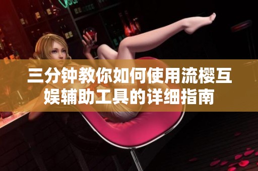 三分钟教你如何使用流樱互娱辅助工具的详细指南
