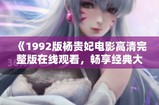 《1992版杨贵妃电影高清完整版在线观看，畅享经典大作》
