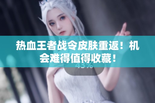 热血王者战令皮肤重返！机会难得值得收藏！