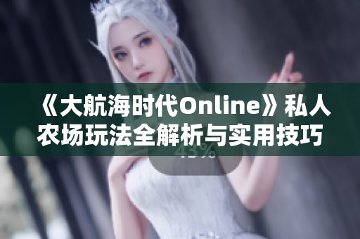 《大航海时代Online》私人农场玩法全解析与实用技巧分享
