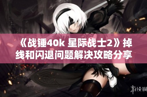 《战锤40k 星际战士2》掉线和闪退问题解决攻略分享