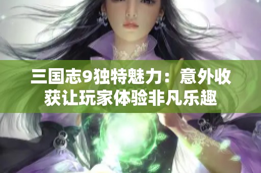 三国志9独特魅力：意外收获让玩家体验非凡乐趣