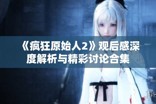 《疯狂原始人2》观后感深度解析与精彩讨论合集