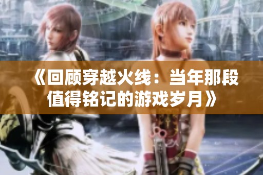 《回顾穿越火线：当年那段值得铭记的游戏岁月》