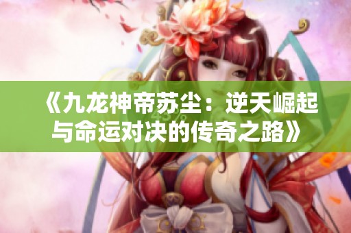 《九龙神帝苏尘：逆天崛起与命运对决的传奇之路》