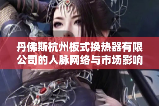 丹佛斯杭州板式换热器有限公司的人脉网络与市场影响力分析