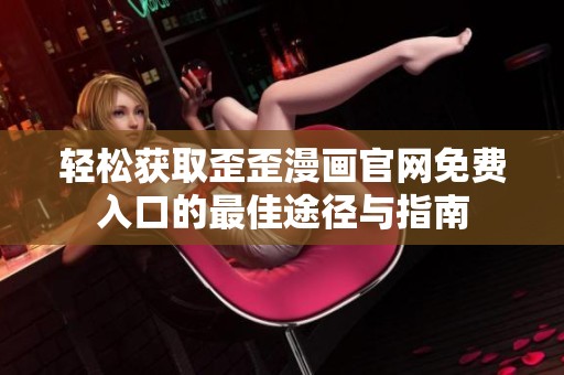 轻松获取歪歪漫画官网免费入口的最佳途径与指南