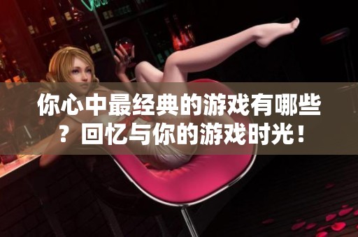 你心中最经典的游戏有哪些？回忆与你的游戏时光！