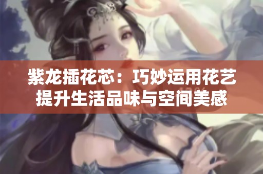 紫龙插花芯：巧妙运用花艺提升生活品味与空间美感