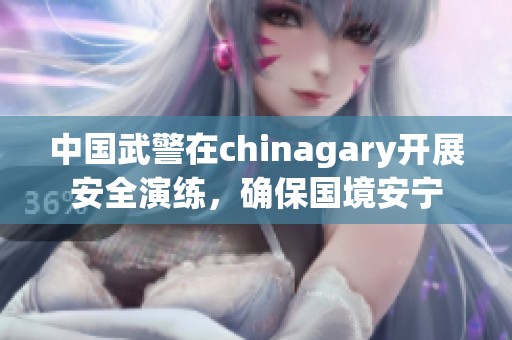 中国武警在chinagary开展安全演练，确保国境安宁