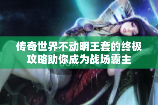 传奇世界不动明王套的终极攻略助你成为战场霸主