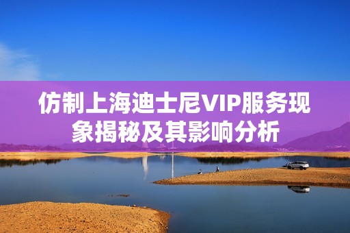 仿制上海迪士尼VIP服务现象揭秘及其影响分析