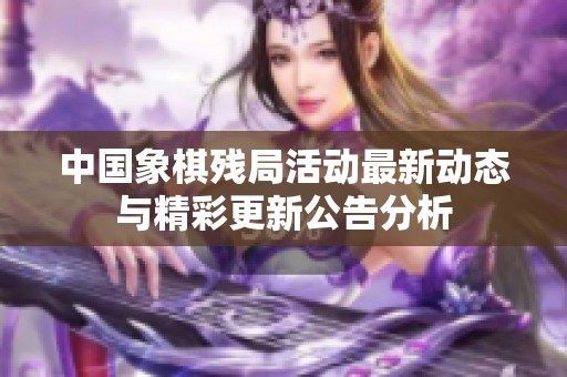 中国象棋残局活动最新动态与精彩更新公告分析