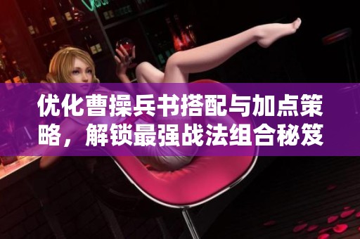 优化曹操兵书搭配与加点策略，解锁最强战法组合秘笈