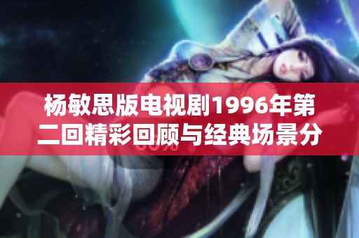 杨敏思版电视剧1996年第二回精彩回顾与经典场景分析