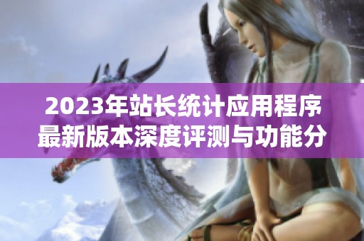 2023年站长统计应用程序最新版本深度评测与功能分析