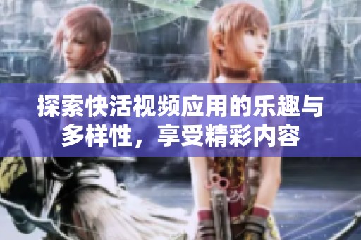 探索快活视频应用的乐趣与多样性，享受精彩内容