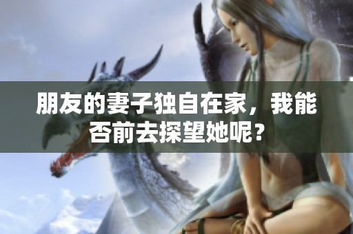 朋友的妻子独自在家，我能否前去探望她呢？