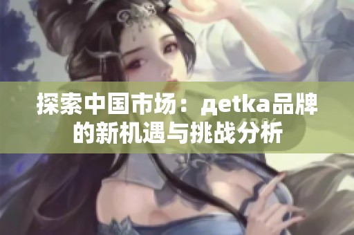 探索中国市场：дetka品牌的新机遇与挑战分析