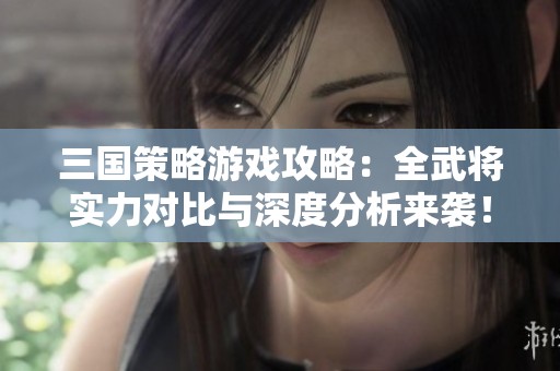 三国策略游戏攻略：全武将实力对比与深度分析来袭！