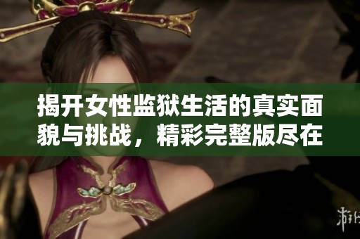 揭开女性监狱生活的真实面貌与挑战，精彩完整版尽在这里