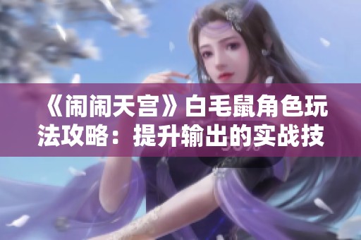 《闹闹天宫》白毛鼠角色玩法攻略：提升输出的实战技巧分享