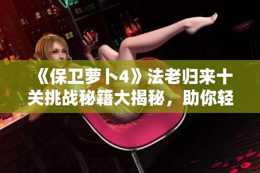 《保卫萝卜4》法老归来十关挑战秘籍大揭秘，助你轻松通关！