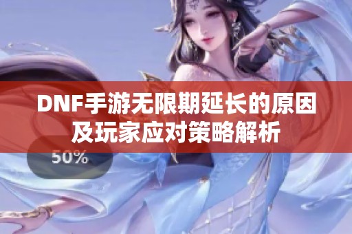 DNF手游无限期延长的原因及玩家应对策略解析