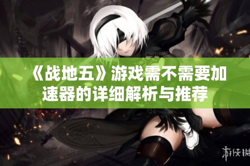 《战地五》游戏需不需要加速器的详细解析与推荐