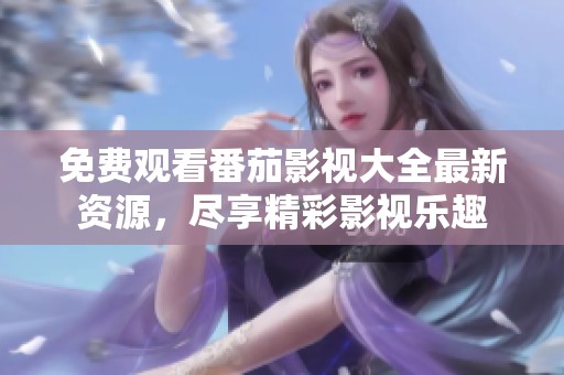 免费观看番茄影视大全最新资源，尽享精彩影视乐趣