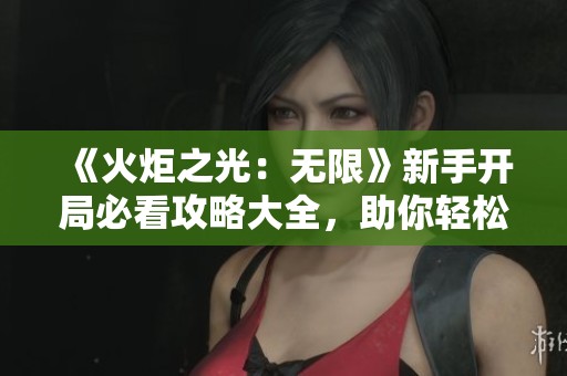 《火炬之光：无限》新手开局必看攻略大全，助你轻松上手游戏！