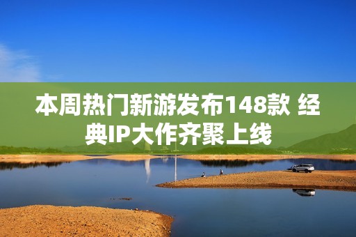本周热门新游发布148款 经典IP大作齐聚上线