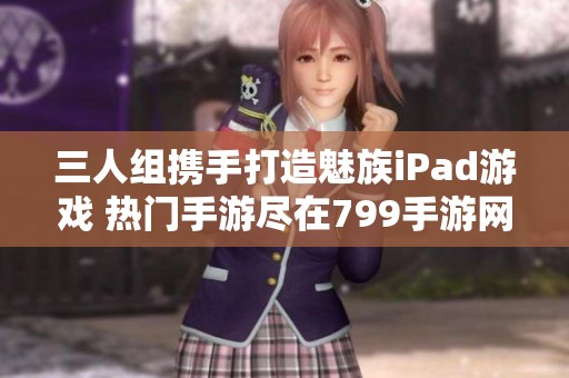 三人组携手打造魅族iPad游戏 热门手游尽在799手游网