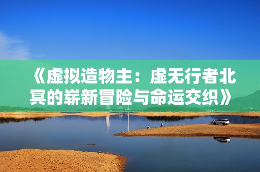 《虚拟造物主：虚无行者北冥的崭新冒险与命运交织》