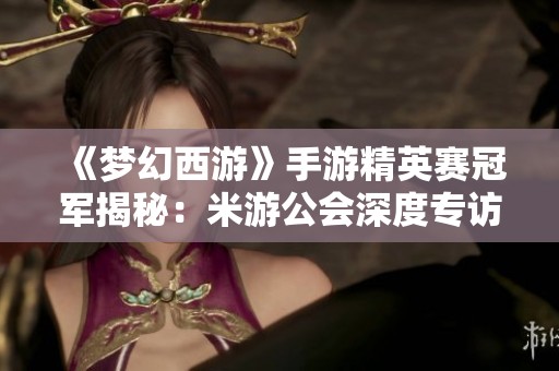 《梦幻西游》手游精英赛冠军揭秘：米游公会深度专访与战绩分享