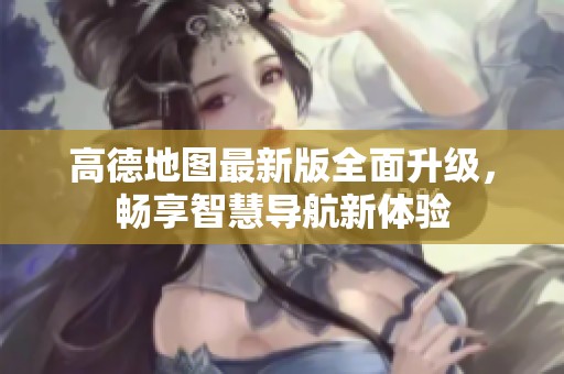 高德地图最新版全面升级，畅享智慧导航新体验