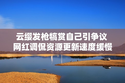 云缨发枪犒赏自己引争议 网红调侃资源更新速度缓慢