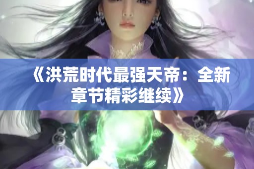 《洪荒时代最强天帝：全新章节精彩继续》