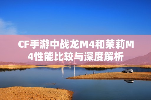CF手游中战龙M4和茉莉M4性能比较与深度解析